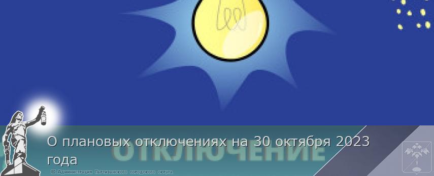 О плановых отключениях на 30 октября 2023 года  | Администрация муниципального округа город Партизанск Приморского края Официальный сайт