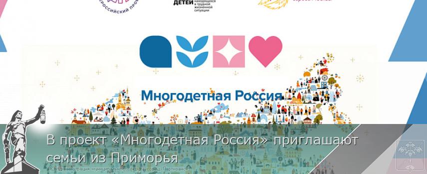 В проект «Многодетная Россия» приглашают семьи из Приморья | Администрация муниципального округа город Партизанск Приморского края Официальный сайт