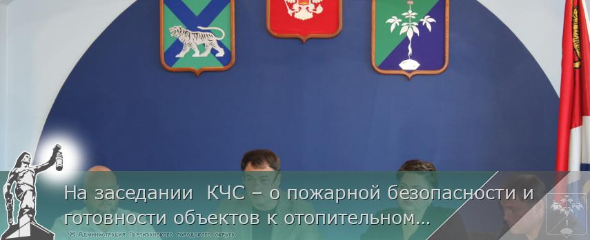 На заседании КЧС – о пожарной безопасности и готовности объектов к отопительному сезону | Администрация муниципального округа город Партизанск Приморского края Официальный сайт На заседании КЧС – о пожарной безопасности и готовности объектов к отопительному сезону | Администрация муниципального округа город Партизанск Приморского края Официальный сайт