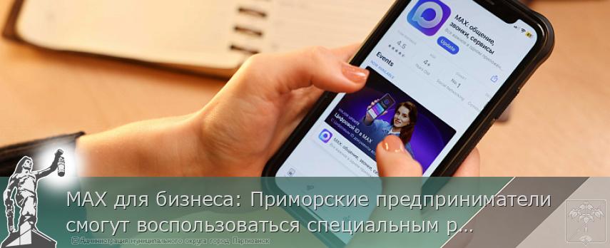 МАХ для бизнеса: Приморские предприниматели смогут воспользоваться специальным расширением национального мессенджера для эффективной работы | Администрация муниципального округа город Партизанск Приморского края Официальный сайт