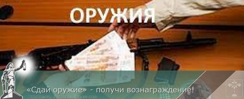 «Сдай оружие» - получи вознаграждение! | Администрация муниципального округа город Партизанск Приморского края Официальный сайт «Сдай оружие» - получи вознаграждение! | Администрация муниципального округа город Партизанск Приморского края Официальный сайт