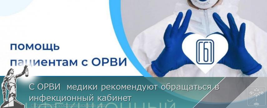 С ОРВИ  медики рекомендуют обращаться в инфекционный кабинет | Администрация муниципального округа город Партизанск Приморского края Официальный сайт