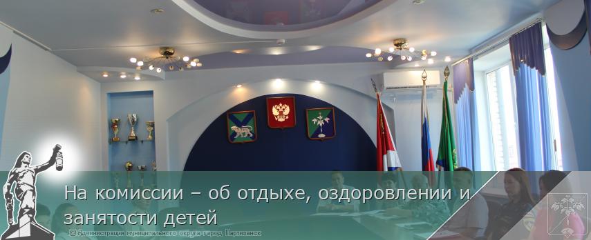 На комиссии – об отдыхе, оздоровлении и занятости детей | Администрация муниципального округа город Партизанск Приморского края Официальный сайт На комиссии – об отдыхе, оздоровлении и занятости детей | Администрация муниципального округа город Партизанск Приморского края Официальный сайт
