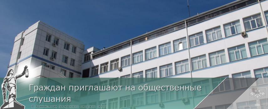 Граждан приглашают на общественные слушания  | Администрация муниципального округа город Партизанск Приморского края Официальный сайт