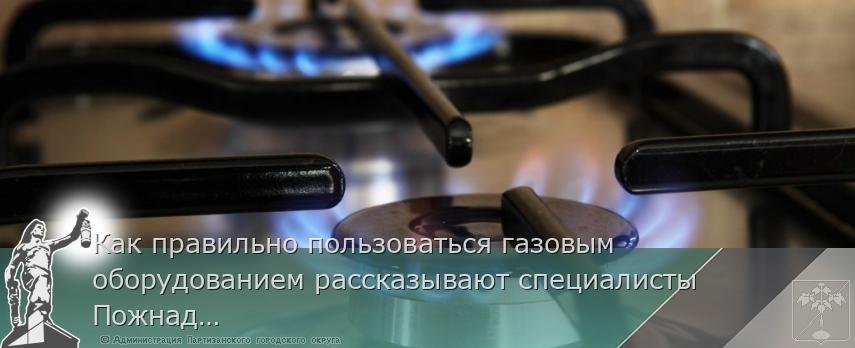 Как правильно пользоваться газовым оборудованием рассказывают специалисты Пожнадзора | Администрация муниципального округа город Партизанск Приморского края Официальный сайт