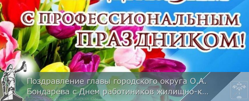 Поздравление главы городского округа О.А. Бондарева с Днем работиников жилищно-коммунального хозяйства и бытового обслуживания населения | Администрация муниципального округа город Партизанск Приморского края Официальный сайт Поздравление главы городского округа О.А. Бондарева с Днем работиников жилищно-коммунального хозяйства и бытового обслуживания населения | Администрация муниципального округа город Партизанск Приморского края Официальный сайт