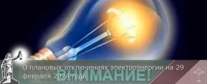 О плановых отключениях электроэнергии на 29 февраля 2024 года | Администрация муниципального округа город Партизанск Приморского края Официальный сайт