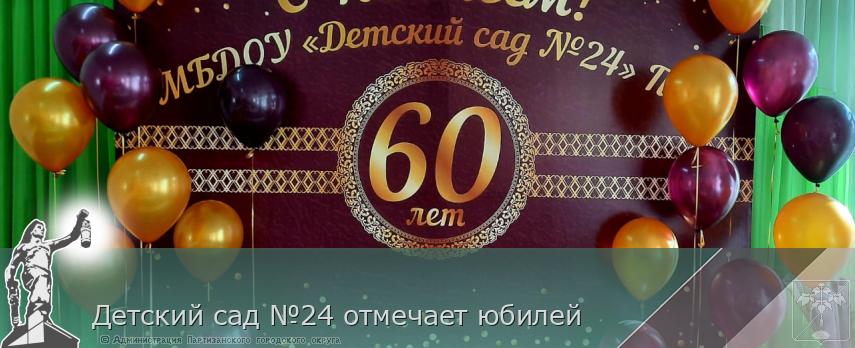 Детский сад №24 отмечает юбилей | Администрация муниципального округа город Партизанск Приморского края Официальный сайт Детский сад №24 отмечает юбилей | Администрация муниципального округа город Партизанск Приморского края Официальный сайт