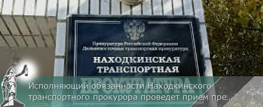 Исполняющий обязанности Находкинского транспортного прокурора проведет прием предпринимателей | Администрация муниципального округа город Партизанск Приморского края Официальный сайт Исполняющий обязанности Находкинского транспортного прокурора проведет прием предпринимателей | Администрация муниципального округа город Партизанск Приморского края Официальный сайт