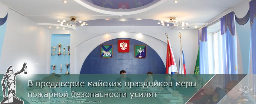В преддверие майских праздников меры пожарной безопасности усилят  | Администрация муниципального округа город Партизанск Приморского края Официальный сайт