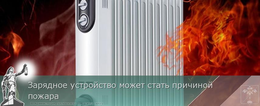 Зарядное устройство может стать причиной пожара  | Администрация муниципального округа город Партизанск Приморского края Официальный сайт