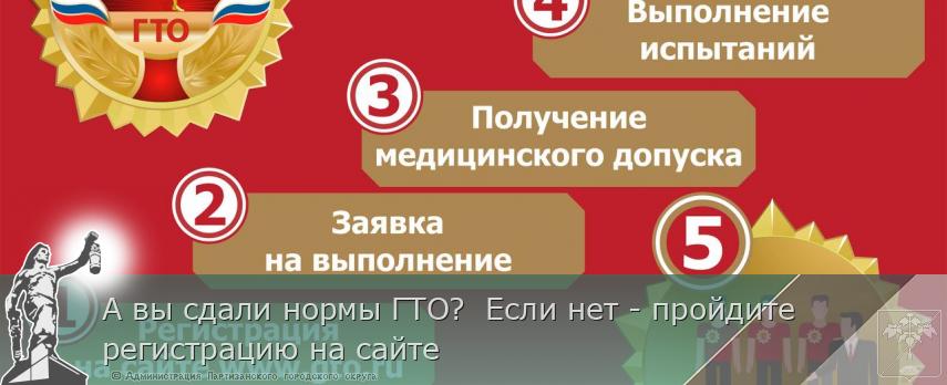 А вы сдали нормы ГТО?  Если нет - пройдите регистрацию на сайте | Администрация муниципального округа город Партизанск Приморского края Официальный сайт