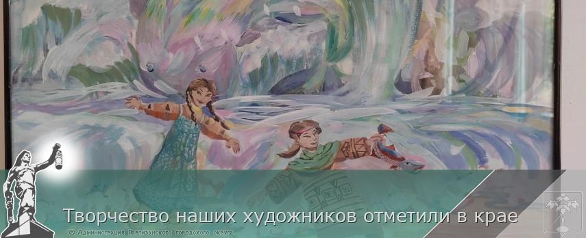 Творчество наших художников отметили в крае | Администрация муниципального округа город Партизанск Приморского края Официальный сайт