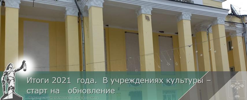 Итоги 2021 года. В учреждениях культуры – старт на обновление | Администрация муниципального округа город Партизанск Приморского края Официальный сайт Итоги 2021 года. В учреждениях культуры – старт на обновление | Администрация муниципального округа город Партизанск Приморского края Официальный сайт