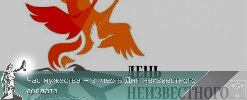 Час мужества – в  честь Дня неизвестного солдата  | Администрация муниципального округа город Партизанск Приморского края Официальный сайт
