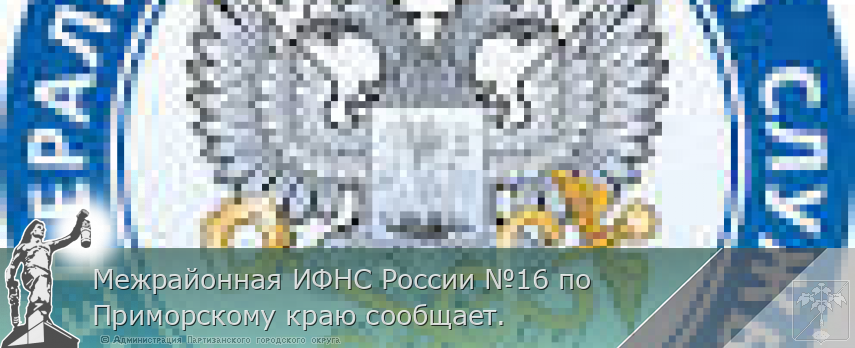 Межрайонная ИФНС России №16 по Приморскому краю сообщает. | Администрация муниципального округа город Партизанск Приморского края Официальный сайт Межрайонная ИФНС России №16 по Приморскому краю сообщает. | Администрация муниципального округа город Партизанск Приморского края Официальный сайт