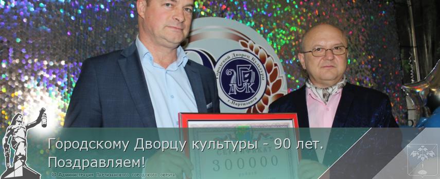 Городскому Дворцу культуры - 90 лет. Поздравляем!  | Администрация муниципального округа город Партизанск Приморского края Официальный сайт