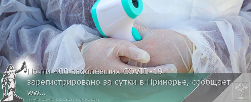 Почти 400 заболевших COVID-19 зарегистрировано за сутки в Приморье, сообщает  www.primorsky.ru