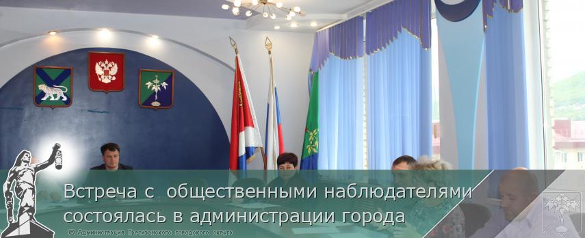 Встреча с  общественными наблюдателями  состоялась в администрации города | Администрация муниципального округа город Партизанск Приморского края Официальный сайт