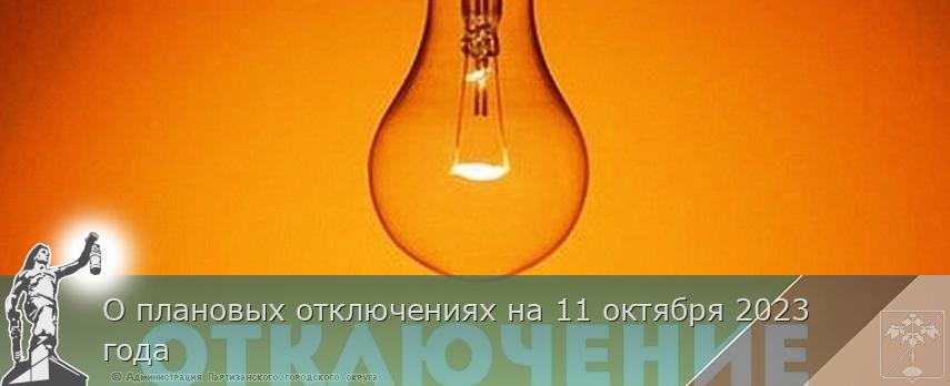 О плановых отключениях на 11 октября 2023 года | Администрация муниципального округа город Партизанск Приморского края Официальный сайт