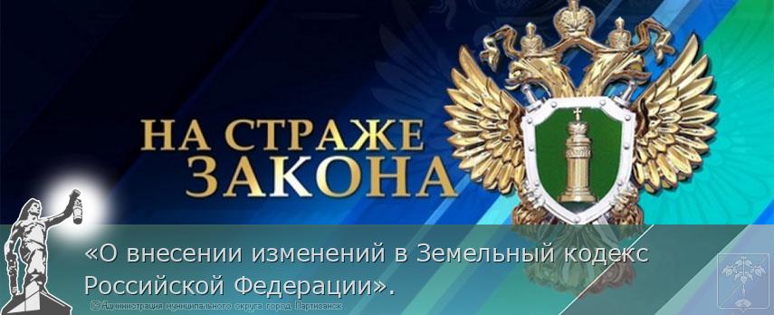 «О внесении изменений в Земельный кодекс Российской Федерации». | Администрация муниципального округа город Партизанск Приморского края Официальный сайт