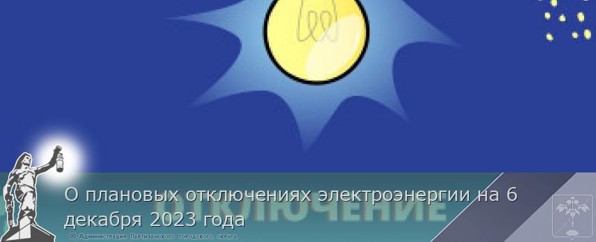О плановых отключениях электроэнергии на 6 декабря 2023 года  | Администрация муниципального округа город Партизанск Приморского края Официальный сайт