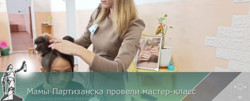 Мамы Партизанска провели мастер-класс  | Администрация муниципального округа город Партизанск Приморского края Официальный сайт