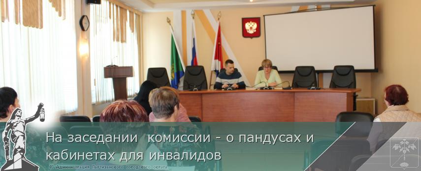 На заседании  комиссии - о пандусах и кабинетах для инвалидов | Администрация муниципального округа город Партизанск Приморского края Официальный сайт