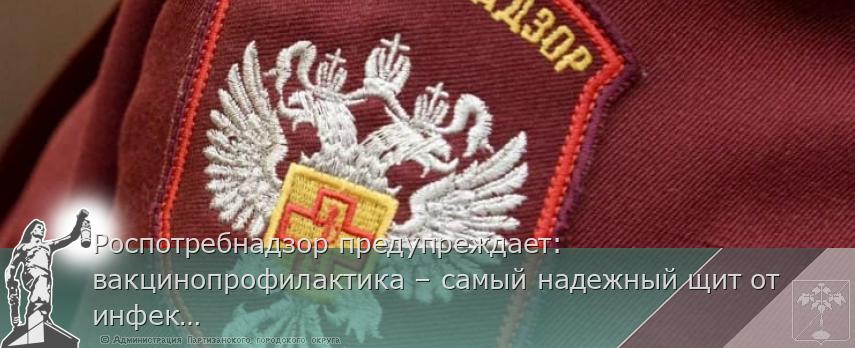 Роспотребнадзор предупреждает: вакцинопрофилактика – самый надежный щит от инфекций | Администрация муниципального округа город Партизанск Приморского края Официальный сайт